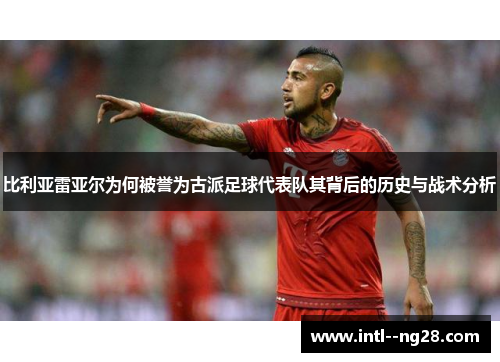比利亚雷亚尔为何被誉为古派足球代表队其背后的历史与战术分析
