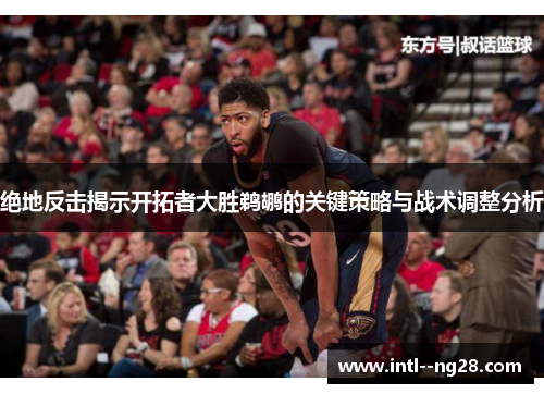 绝地反击揭示开拓者大胜鹈鹕的关键策略与战术调整分析