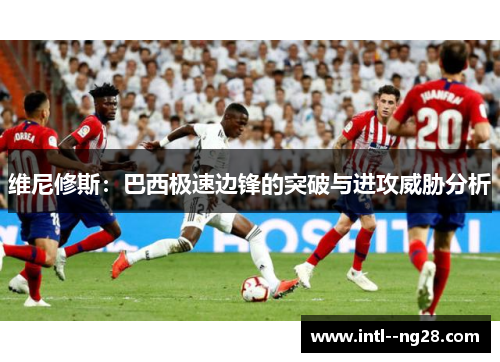 维尼修斯:巴西极速边锋的突破与进攻威胁分析
