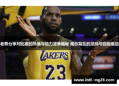 老詹分享对比赛的热情与动力源泉揭秘 揭示背后的坚持与自我驱动