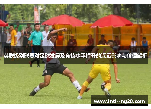 英联级别联赛对足球发展及竞技水平提升的深远影响与价值解析