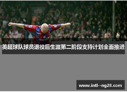 英超球队球员退役后生涯第二阶段支持计划全面推进