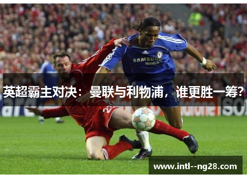 英超霸主对决：曼联与利物浦，谁更胜一筹？