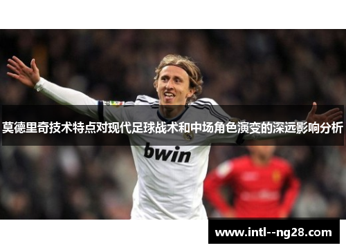 莫德里奇技术特点对现代足球战术和中场角色演变的深远影响分析