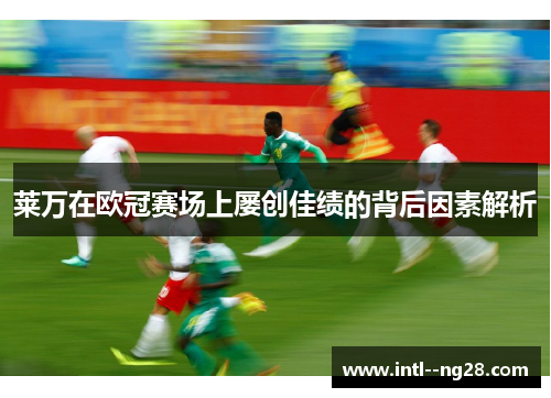 莱万在欧冠赛场上屡创佳绩的背后因素解析
