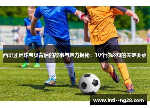 西班牙足球宝贝背后的故事与魅力揭秘:10个你必知的关键要点 西班牙足球宝贝背后的故事与魅力揭秘:10个你必知的关键要点
