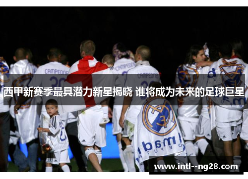 西甲新赛季最具潜力新星揭晓 谁将成为未来的足球巨星 西甲新赛季最具潜力新星揭晓 谁将成为未来的足球巨星