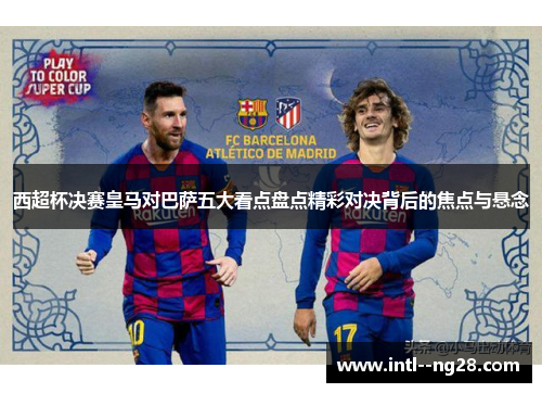 西超杯决赛皇马对巴萨五大看点盘点精彩对决背后的焦点与悬念