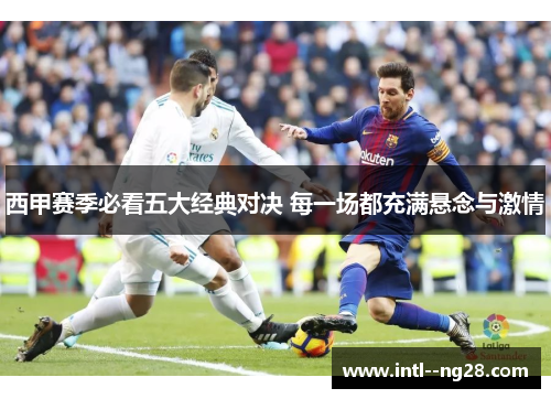 西甲赛季必看五大经典对决 每一场都充满悬念与激情 西甲赛季必看五大经典对决 每一场都充满悬念与激情