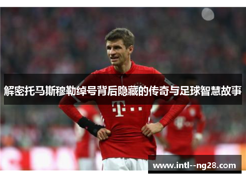 解密托马斯穆勒绰号背后隐藏的传奇与足球智慧故事