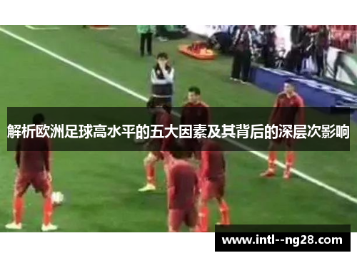 解析欧洲足球高水平的五大因素及其背后的深层次影响