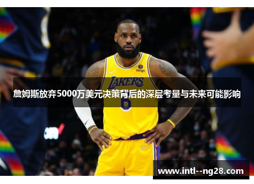 詹姆斯放弃5000万美元决策背后的深层考量与未来可能影响