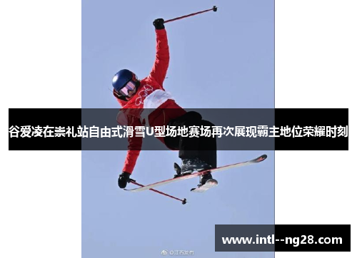 谷爱凌在崇礼站自由式滑雪U型场地赛场再次展现霸主地位荣耀时刻 谷爱凌在崇礼站自由式滑雪U型场地赛场再次展现霸主地位荣耀时刻