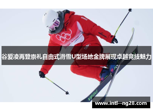 谷爱凌再登崇礼自由式滑雪U型场地金牌展现卓越竞技魅力