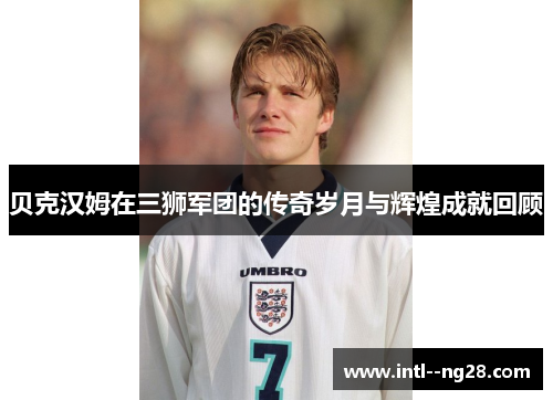 贝克汉姆在三狮军团的传奇岁月与辉煌成就回顾 贝克汉姆在三狮军团的传奇岁月与辉煌成就回顾