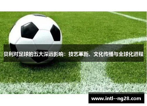 贝利对足球的五大深远影响:技艺革新、文化传播与全球化进程 贝利对足球的五大深远影响:技艺革新、文化传播与全球化进程