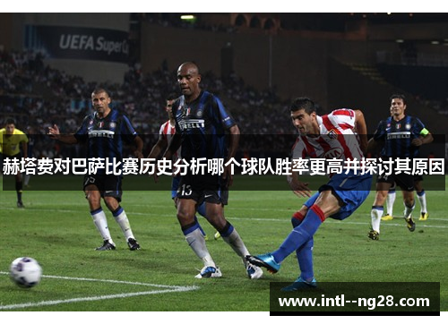 赫塔费对巴萨比赛历史分析哪个球队胜率更高并探讨其原因