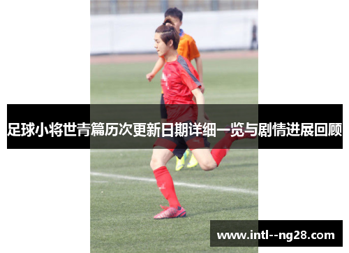 足球小将世青篇历次更新日期详细一览与剧情进展回顾