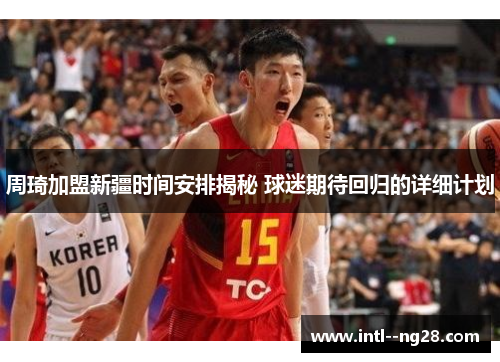 周琦加盟新疆时间安排揭秘 球迷期待回归的详细计划