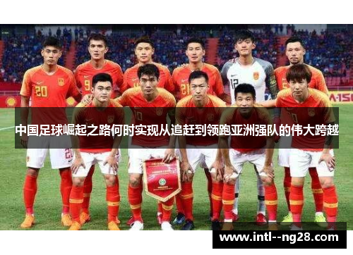 中国足球崛起之路何时实现从追赶到领跑亚洲强队的伟大跨越 中国足球崛起之路何时实现从追赶到领跑亚洲强队的伟大跨越