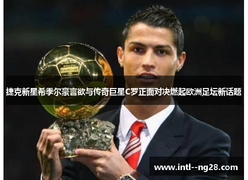 捷克新星希季尔豪言欲与传奇巨星C罗正面对决燃起欧洲足坛新话题