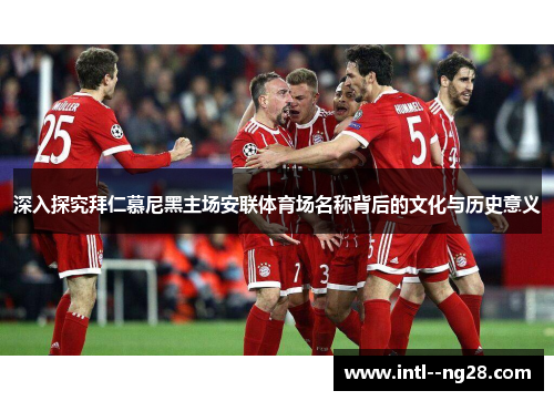 深入探究拜仁慕尼黑主场安联体育场名称背后的文化与历史意义