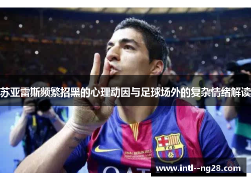 苏亚雷斯频繁招黑的心理动因与足球场外的复杂情绪解读 苏亚雷斯频繁招黑的心理动因与足球场外的复杂情绪解读