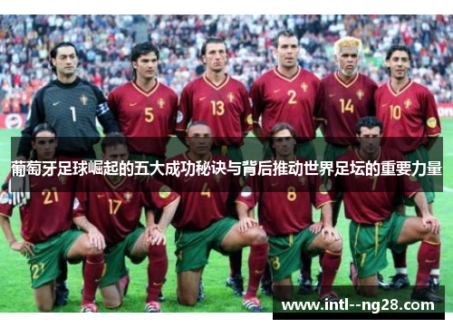 葡萄牙足球崛起的五大成功秘诀与背后推动世界足坛的重要力量