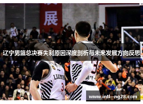 辽宁男篮总决赛失利原因深度剖析与未来发展方向反思