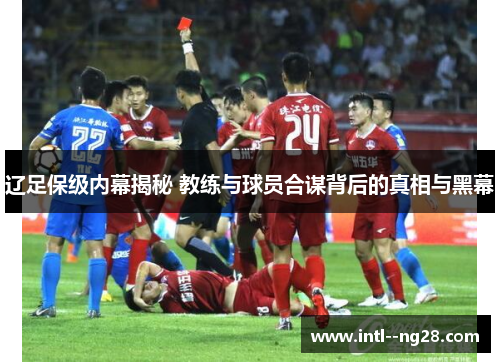 辽足保级内幕揭秘 教练与球员合谋背后的真相与黑幕 辽足保级内幕揭秘 教练与球员合谋背后的真相与黑幕