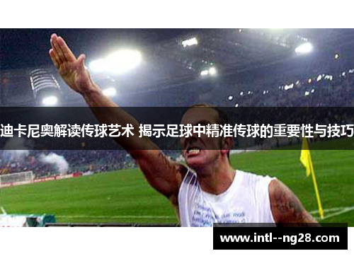 迪卡尼奥解读传球艺术 揭示足球中精准传球的重要性与技巧