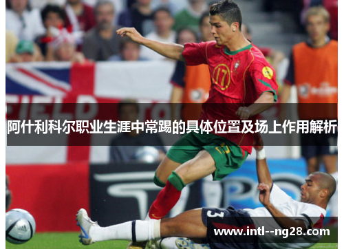阿什利科尔职业生涯中常踢的具体位置及场上作用解析