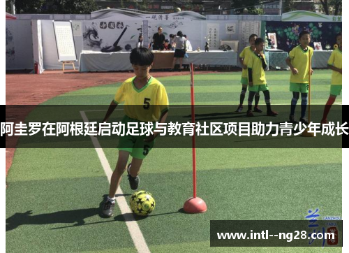 阿圭罗在阿根廷启动足球与教育社区项目助力青少年成长