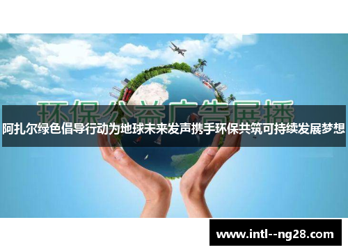 阿扎尔绿色倡导行动为地球未来发声携手环保共筑可持续发展梦想
