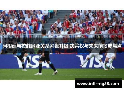 阿根廷与拉菲尼亚关系紧张升级 决策权与未来前景成焦点