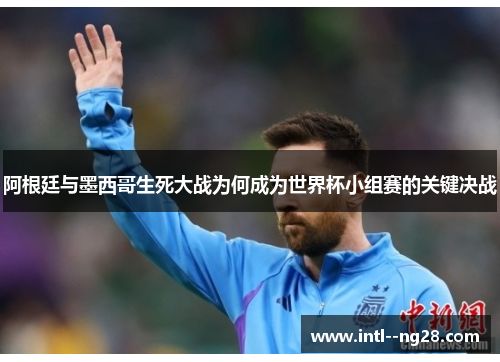 阿根廷与墨西哥生死大战为何成为世界杯小组赛的关键决战