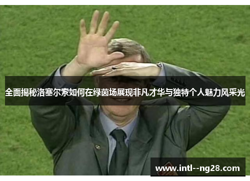 全面揭秘洛塞尔索如何在绿茵场展现非凡才华与独特个人魅力风采光