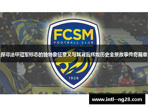 探寻法甲冠军标志的独特象征意义与其背后辉煌历史全景故事传奇篇章