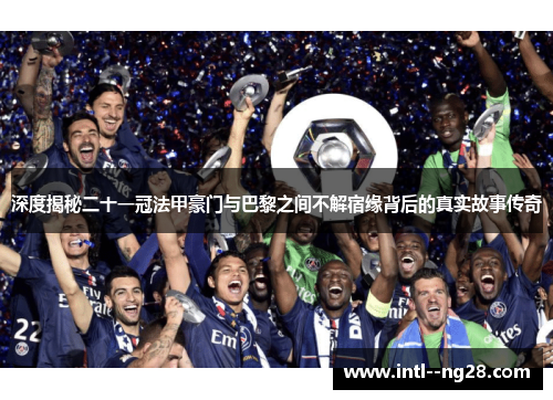 深度揭秘二十一冠法甲豪门与巴黎之间不解宿缘背后的真实故事传奇