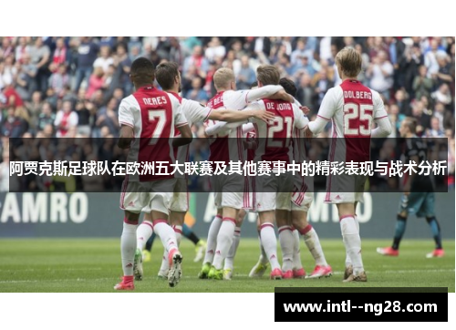 阿贾克斯足球队在欧洲五大联赛及其他赛事中的精彩表现与战术分析 阿贾克斯足球队在欧洲五大联赛及其他赛事中的精彩表现与战术分析