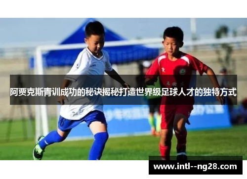 阿贾克斯青训成功的秘诀揭秘打造世界级足球人才的独特方式 阿贾克斯青训成功的秘诀揭秘打造世界级足球人才的独特方式