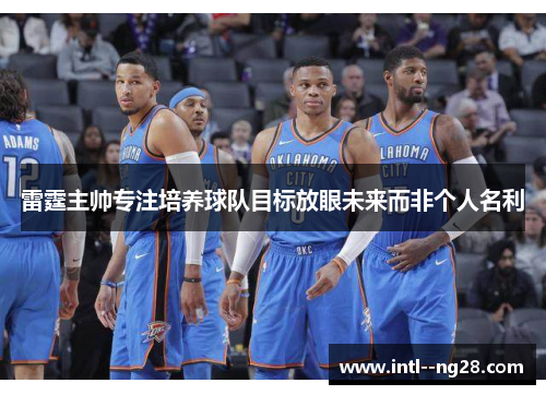 雷霆主帅专注培养球队目标放眼未来而非个人名利 雷霆主帅专注培养球队目标放眼未来而非个人名利