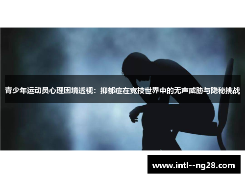 青少年运动员心理困境透视:抑郁症在竞技世界中的无声威胁与隐秘挑战 青少年运动员心理困境透视:抑郁症在竞技世界中的无声威胁与隐秘挑战