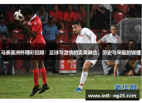 马赛美洲杯精彩回顾：足球与激情的完美融合，历史与荣耀的碰撞