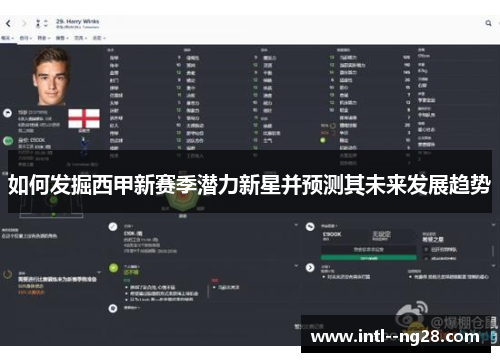 如何发掘西甲新赛季潜力新星并预测其未来发展趋势 如何发掘西甲新赛季潜力新星并预测其未来发展趋势