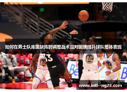 如何在勇士队库里缺阵时调整战术应对困境提升球队整体表现