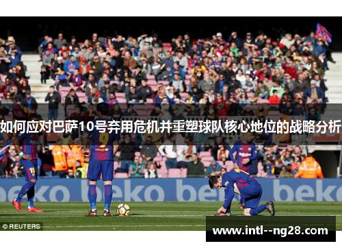 如何应对巴萨10号弃用危机并重塑球队核心地位的战略分析