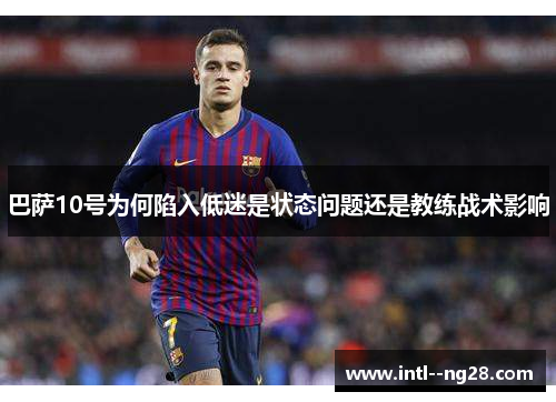 巴萨10号为何陷入低迷是状态问题还是教练战术影响