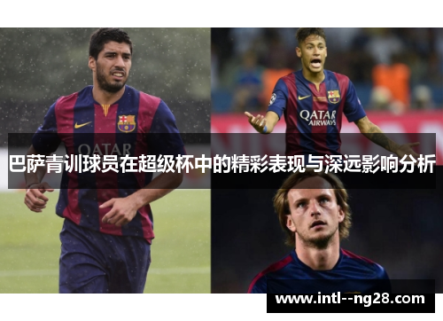 巴萨青训球员在超级杯中的精彩表现与深远影响分析