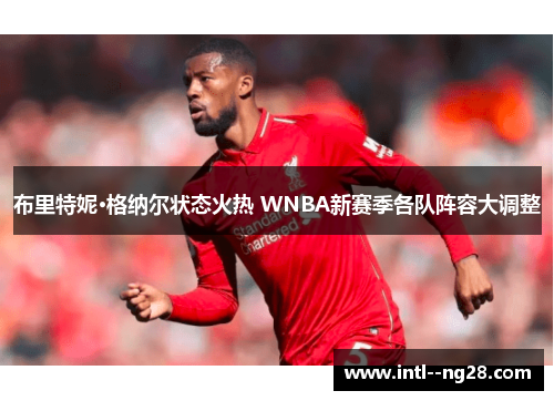 布里特妮·格纳尔状态火热 WNBA新赛季各队阵容大调整